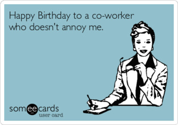 Happy birthday to a co worker who doesnt annoy me