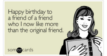 Happy birthday to a friend of a friend who i now like mor...