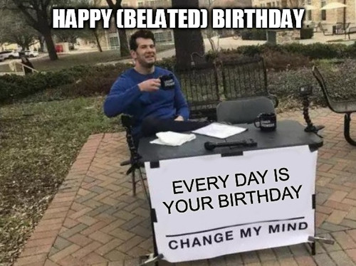 Every-day-is-your-birthday-Change-my-mind-meme-for-Belate...