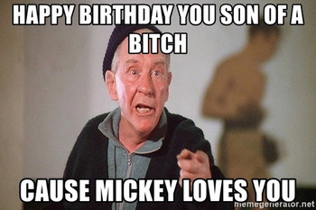 Happy birthday you son of a bitch cause mickey loves you