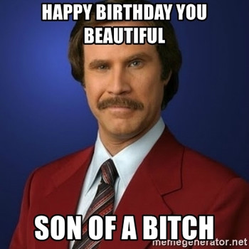 Happy birthday you beautiful son of a bitch
