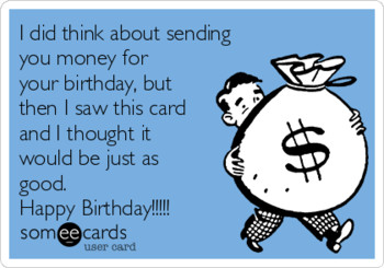 I did think about sending you money for your birthday but...