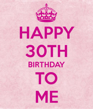 Happy 30th Birthday To Me