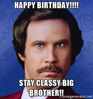 Happy birthday!!!! stay classy big brother!! ron burgundy...