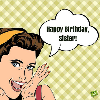 Happy birthday sister! happy birthday sister happy birthday