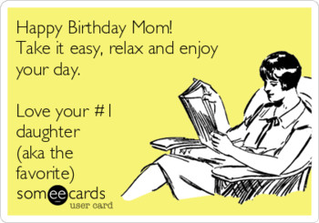 Happy birthday mom! take it easy relax and enjoy your day...