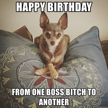 Happy birthday from one boss bitch to another