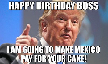 Happy birthday boss i am going to make mexico pay for you...